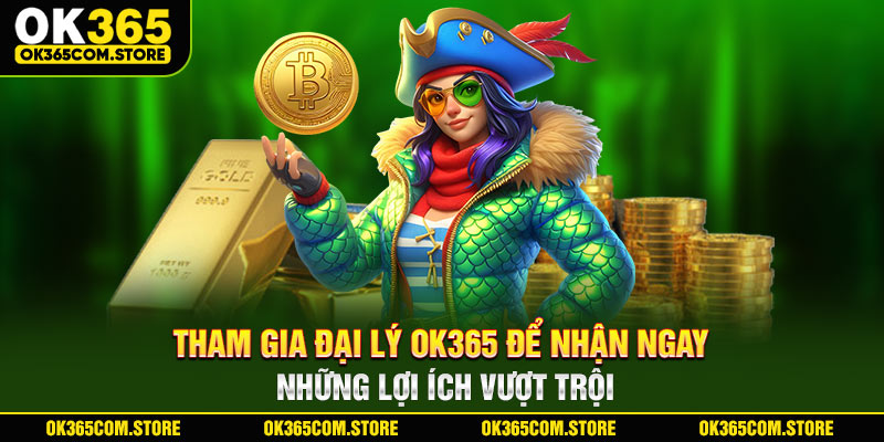 Tham gia đại lý OK365 để nhận ngay những lợi ích vượt trội